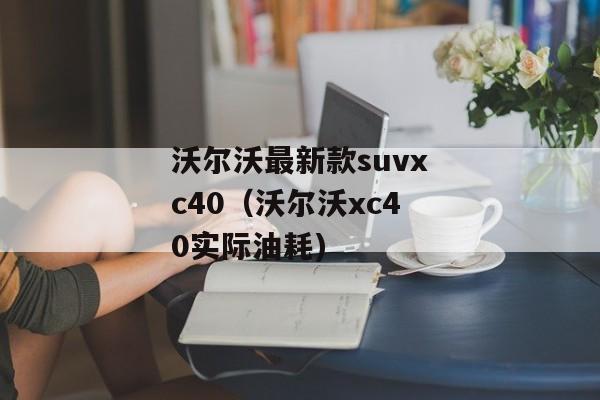 沃尔沃最新款suvxc40（沃尔沃xc40实际油耗)