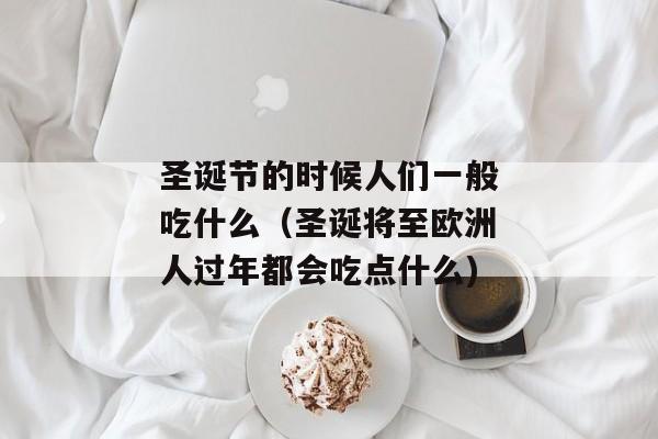 圣诞节的时候人们一般吃什么（圣诞将至欧洲人过年都会吃点什么)