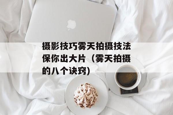 摄影技巧雾天拍摄技法保你出大片（雾天拍摄的八个诀窍)