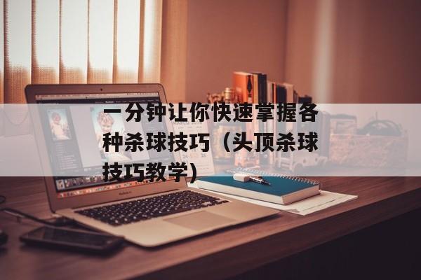 一分钟让你快速掌握各种杀球技巧（头顶杀球技巧教学)