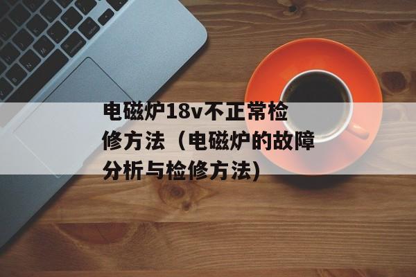 电磁炉18v不正常检修方法（电磁炉的故障分析与检修方法)