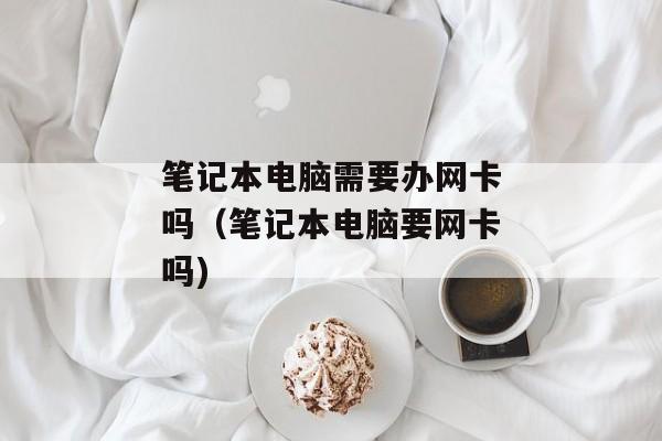 笔记本电脑需要办网卡吗（笔记本电脑要网卡吗)