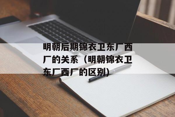 明朝后期锦衣卫东厂西厂的关系（明朝锦衣卫东厂西厂的区别)