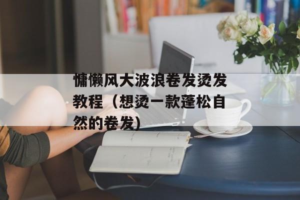 慵懒风大波浪卷发烫发教程（想烫一款蓬松自然的卷发)