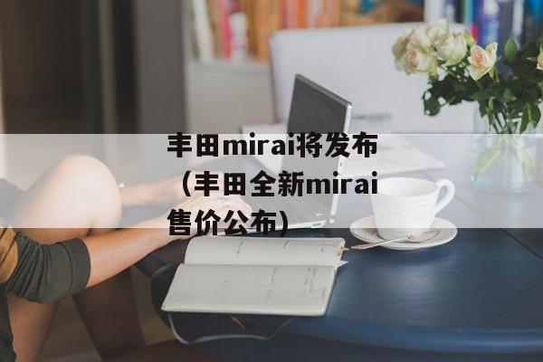 丰田mirai将发布（丰田全新mirai售价公布)