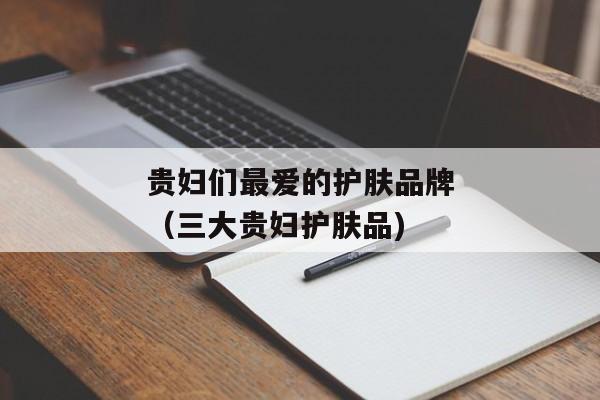 贵妇们最爱的护肤品牌（三大贵妇护肤品)