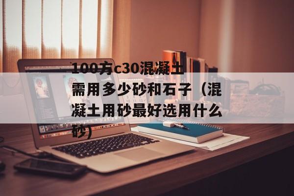 100方c30混凝土需用多少砂和石子（混凝土用砂最好选用什么砂)