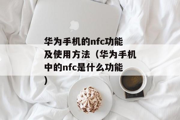 华为手机的nfc功能及使用方法（华为手机中的nfc是什么功能)