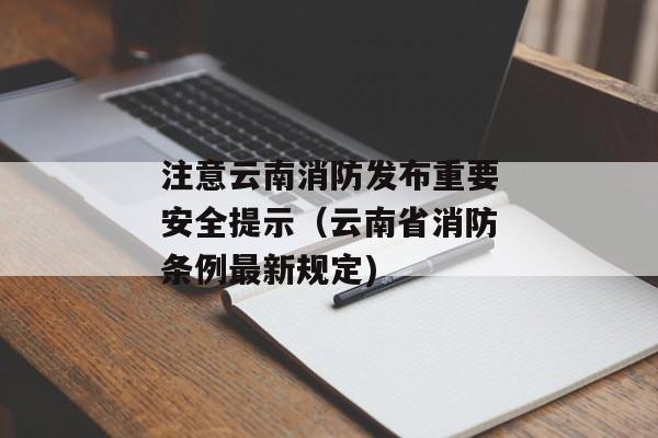 注意云南消防发布重要安全提示（云南省消防条例最新规定)