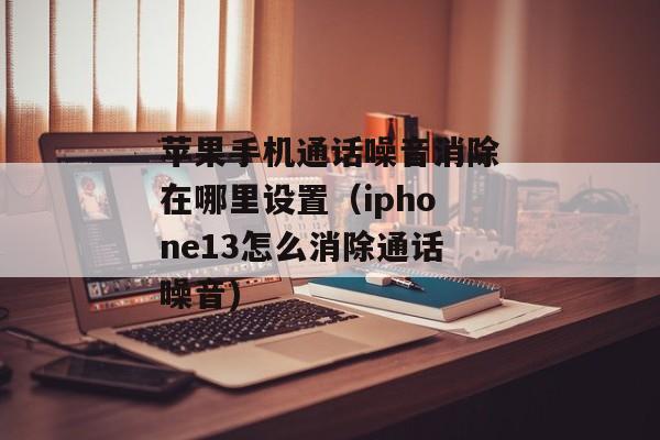 苹果手机通话噪音消除在哪里设置（iphone13怎么消除通话噪音)