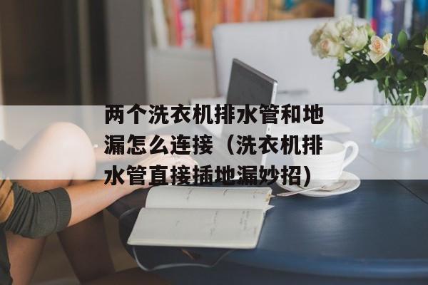 两个洗衣机排水管和地漏怎么连接（洗衣机排水管直接插地漏妙招)