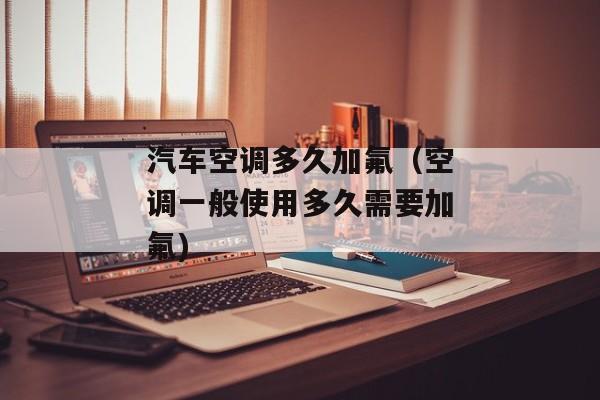 汽车空调多久加氟（空调一般使用多久需要加氟)