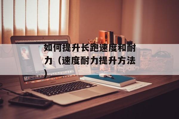 如何提升长跑速度和耐力（速度耐力提升方法)