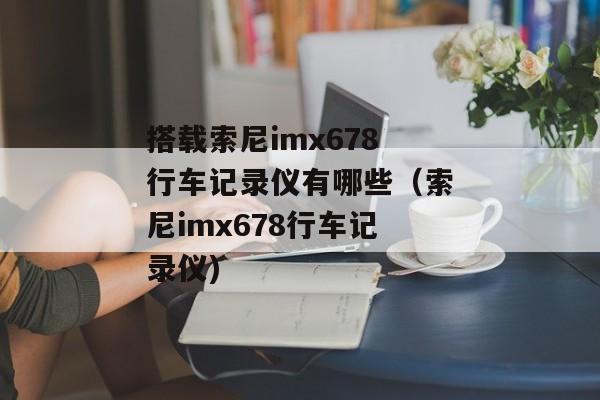 搭载索尼imx678行车记录仪有哪些（索尼imx678行车记录仪)