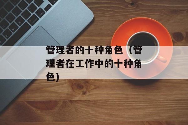 管理者的十种角色（管理者在工作中的十种角色)