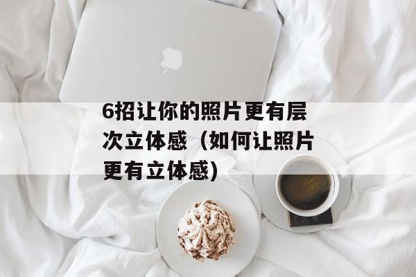 6招让你的照片更有层次立体感（如何让照片更有立体感)
