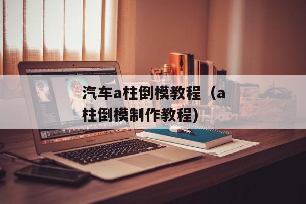 汽车a柱倒模教程（a柱倒模制作教程)