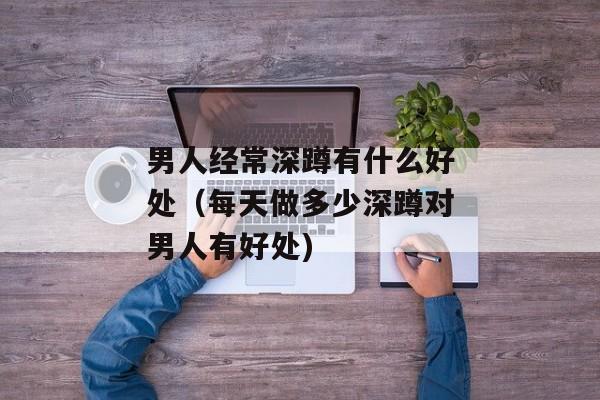 男人经常深蹲有什么好处（每天做多少深蹲对男人有好处)