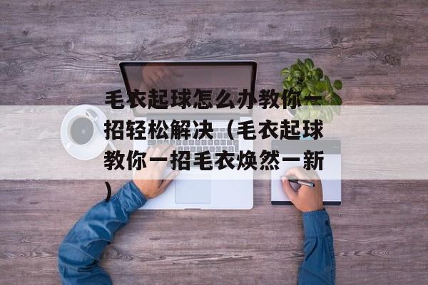 毛衣起球怎么办教你一招轻松解决（毛衣起球教你一招毛衣焕然一新)