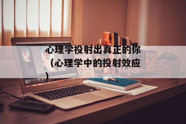 心理学投射出真正的你（心理学中的投射效应)