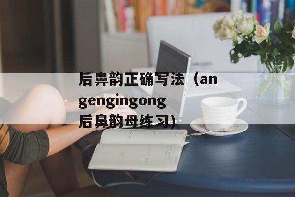 后鼻韵正确写法（angengingong后鼻韵母练习)