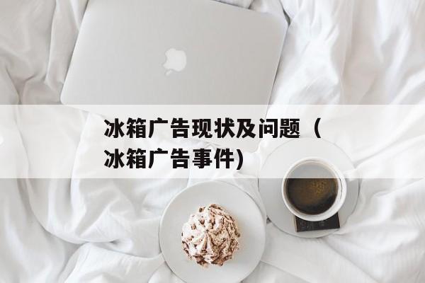 冰箱广告现状及问题（冰箱广告事件)