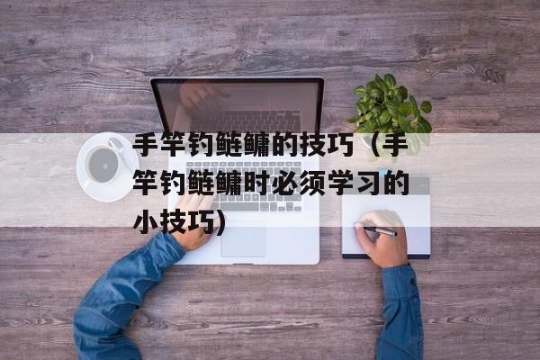 手竿钓鲢鳙的技巧（手竿钓鲢鳙时必须学习的小技巧)