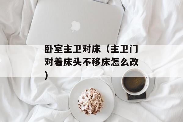 卧室主卫对床（主卫门对着床头不移床怎么改)
