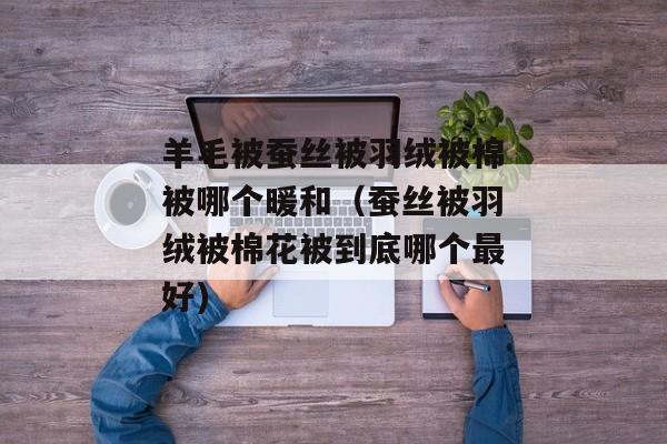 羊毛被蚕丝被羽绒被棉被哪个暖和（蚕丝被羽绒被棉花被到底哪个最好)