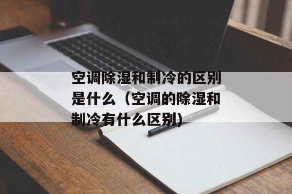 空调除湿和制冷的区别是什么（空调的除湿和制冷有什么区别)