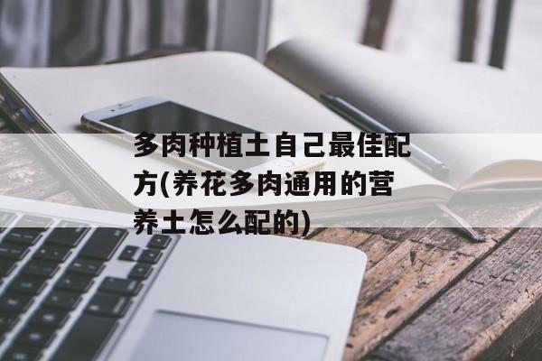 多肉种植土自己最佳配方(养花多肉通用的营养土怎么配的)