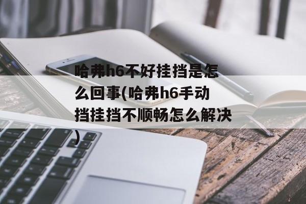 哈弗h6不好挂挡是怎么回事(哈弗h6手动挡挂挡不顺畅怎么解决)