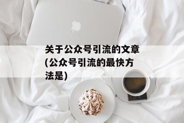 关于公众号引流的文章(公众号引流的最快方法是)