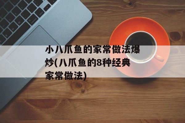 小八爪鱼的家常做法爆炒(八爪鱼的8种经典家常做法)