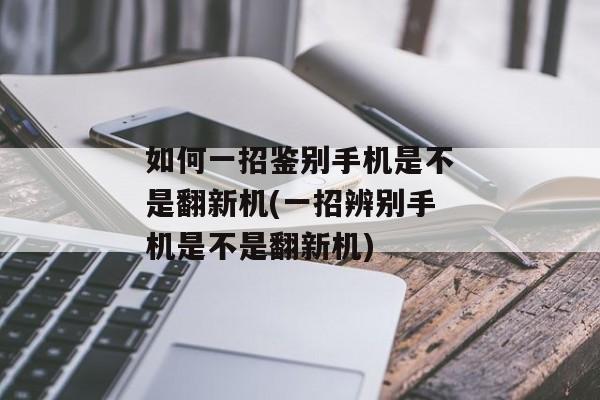 如何一招鉴别手机是不是翻新机(一招辨别手机是不是翻新机)