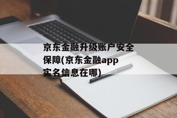 京东金融升级账户安全保障(京东金融app实名信息在哪)