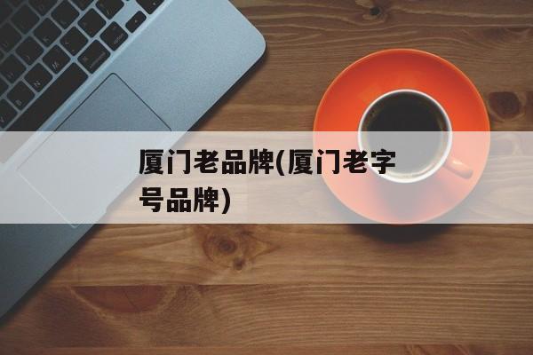厦门老品牌(厦门老字号品牌)