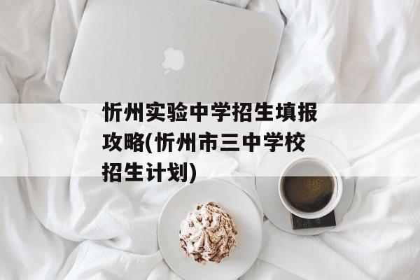 忻州实验中学招生填报攻略(忻州市三中学校招生计划)