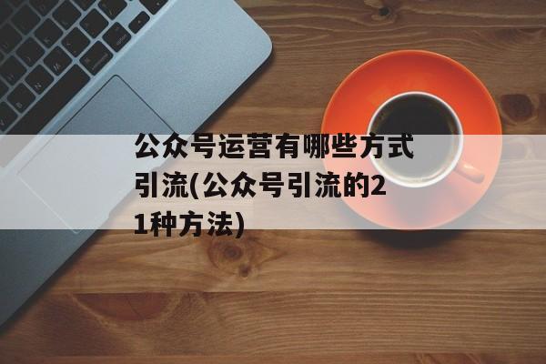 公众号运营有哪些方式引流(公众号引流的21种方法)