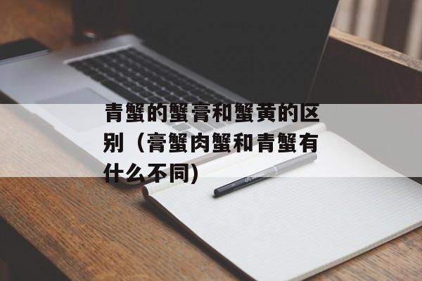 青蟹的蟹膏和蟹黄的区别（膏蟹肉蟹和青蟹有什么不同)