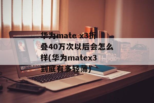华为mate x3折叠40万次以后会怎么样(华为matex3到底有多轻薄)