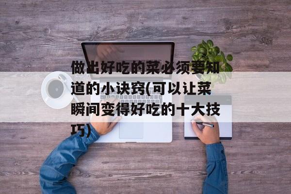 做出好吃的菜必须要知道的小诀窍(可以让菜瞬间变得好吃的十大技巧)