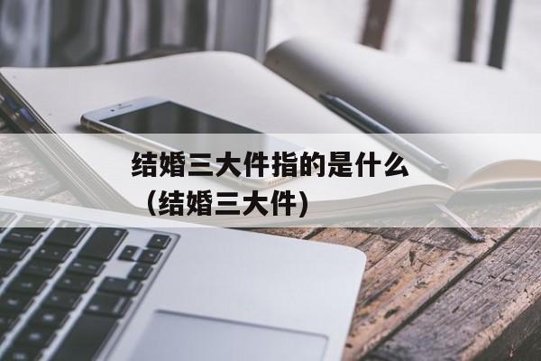 结婚三大件指的是什么（结婚三大件)
