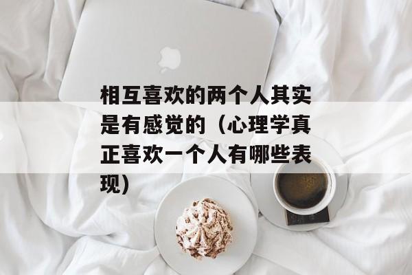 相互喜欢的两个人其实是有感觉的（心理学真正喜欢一个人有哪些表现)