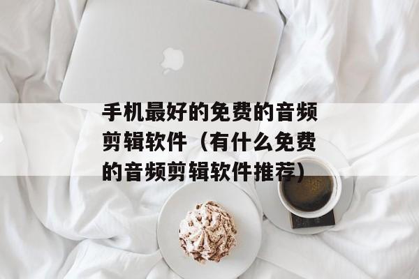 手机最好的免费的音频剪辑软件（有什么免费的音频剪辑软件推荐)