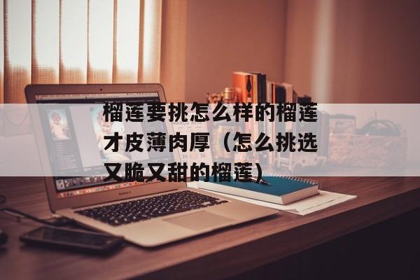 榴莲要挑怎么样的榴莲才皮薄肉厚（怎么挑选又脆又甜的榴莲)