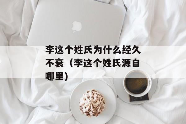 李这个姓氏为什么经久不衰（李这个姓氏源自哪里)