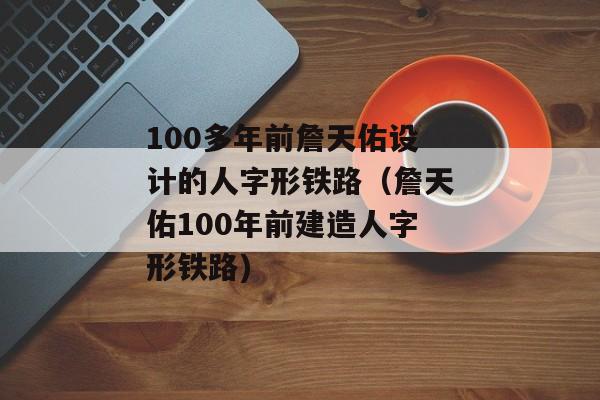 100多年前詹天佑设计的人字形铁路（詹天佑100年前建造人字形铁路)