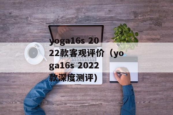 yoga16s 2022款客观评价（yoga16s 2022款深度测评)