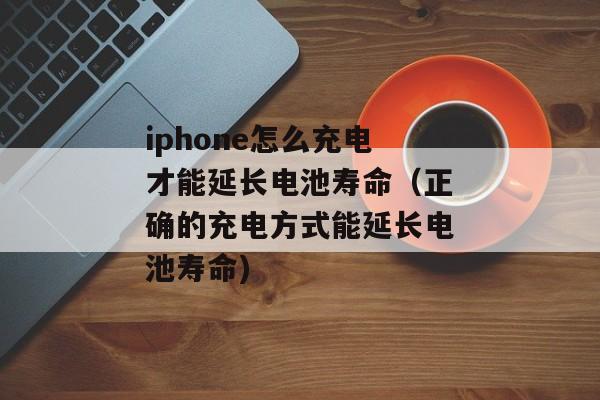 iphone怎么充电才能延长电池寿命（正确的充电方式能延长电池寿命)